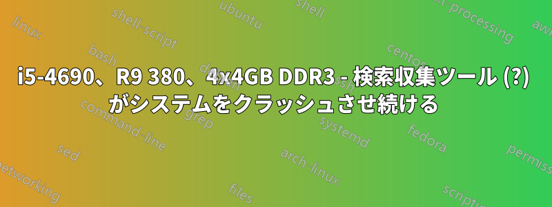 i5-4690、R9 380、4x4GB DDR3 - 検索収集ツール (?) がシステムをクラッシュさせ続ける