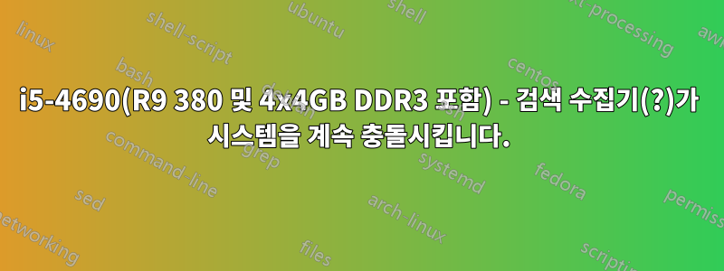 i5-4690(R9 380 및 4x4GB DDR3 포함) - 검색 수집기(?)가 시스템을 계속 충돌시킵니다.