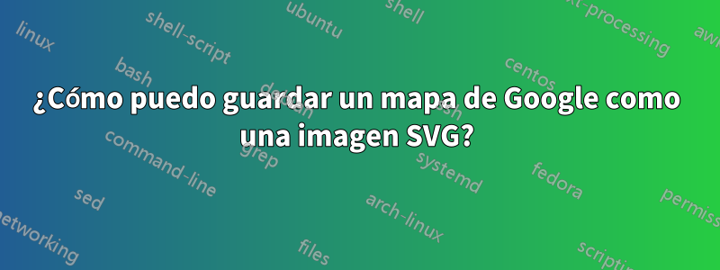 ¿Cómo puedo guardar un mapa de Google como una imagen SVG?