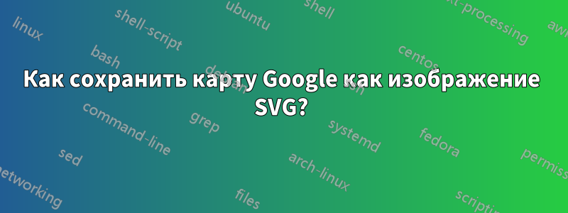 Как сохранить карту Google как изображение SVG?