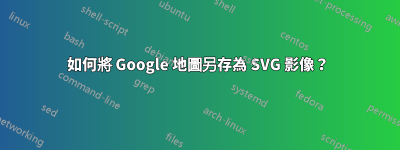 如何將 Google 地圖另存為 SVG 影像？