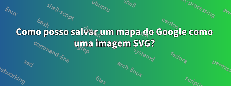 Como posso salvar um mapa do Google como uma imagem SVG?