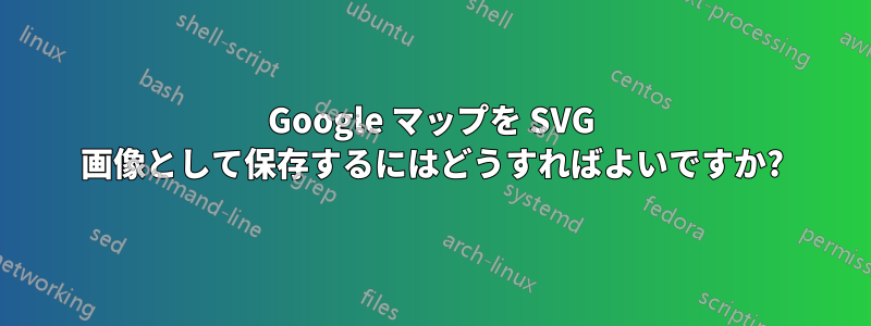 Google マップを SVG 画像として保存するにはどうすればよいですか?