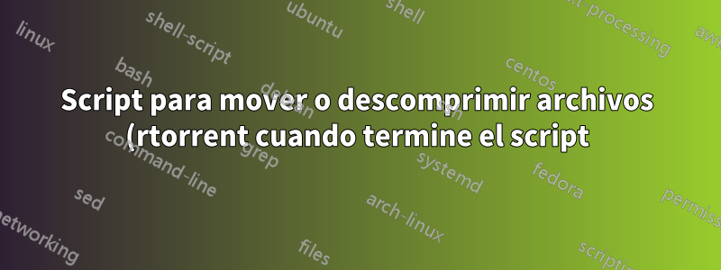 Script para mover o descomprimir archivos (rtorrent cuando termine el script)