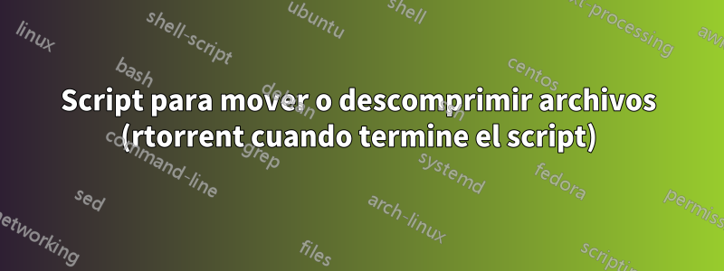 Script para mover o descomprimir archivos (rtorrent cuando termine el script)