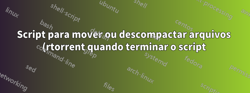 Script para mover ou descompactar arquivos (rtorrent quando terminar o script)