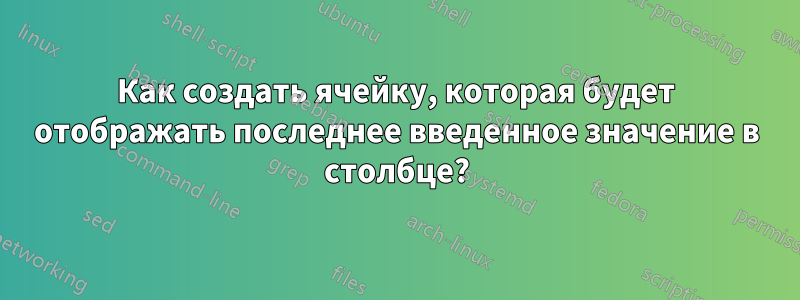 Как создать ячейку, которая будет отображать последнее введенное значение в столбце?