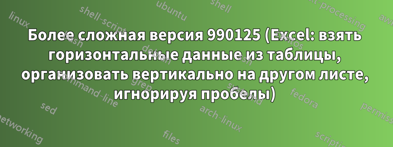 Более сложная версия 990125 (Excel: взять горизонтальные данные из таблицы, организовать вертикально на другом листе, игнорируя пробелы)