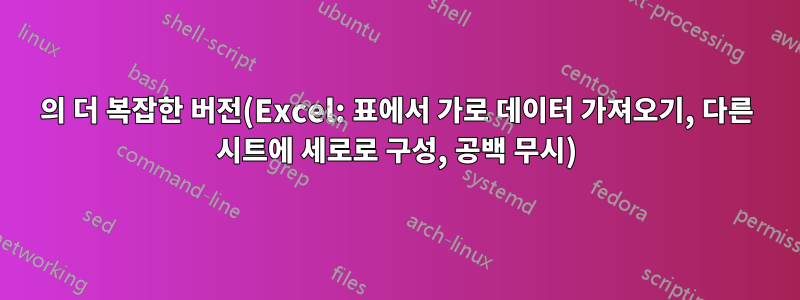 990125의 더 복잡한 버전(Excel: 표에서 가로 데이터 가져오기, 다른 시트에 세로로 구성, 공백 무시)