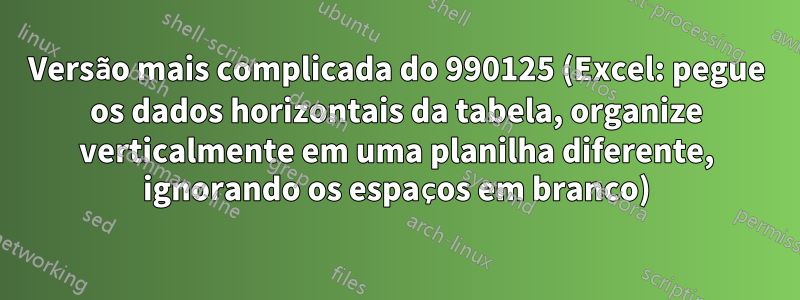 Versão mais complicada do 990125 (Excel: pegue os dados horizontais da tabela, organize verticalmente em uma planilha diferente, ignorando os espaços em branco)