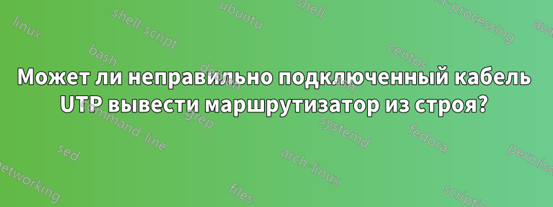 Может ли неправильно подключенный кабель UTP вывести маршрутизатор из строя?