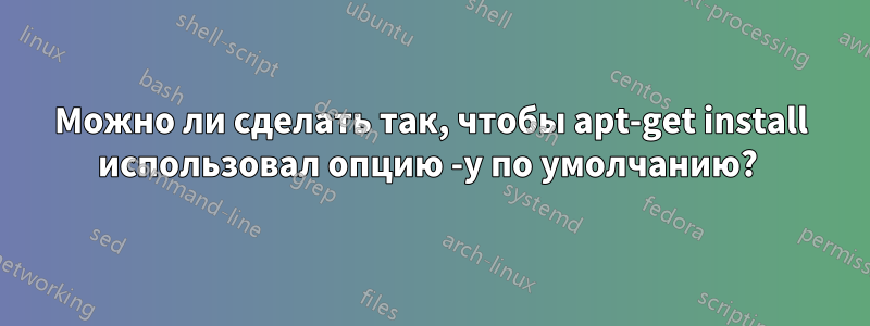 Можно ли сделать так, чтобы apt-get install использовал опцию -y по умолчанию? 