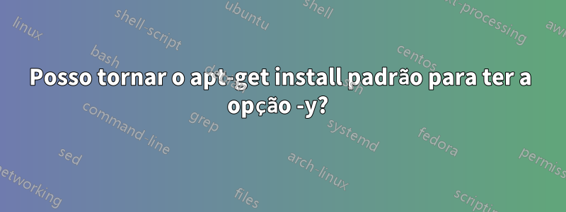 Posso tornar o apt-get install padrão para ter a opção -y? 