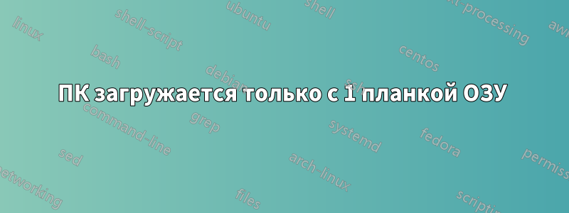 ПК загружается только с 1 планкой ОЗУ