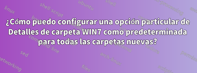 ¿Cómo puedo configurar una opción particular de Detalles de carpeta WIN7 como predeterminada para todas las carpetas nuevas?