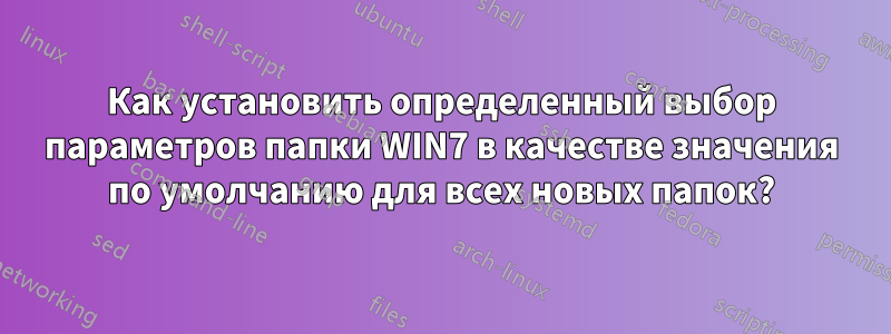 Как установить определенный выбор параметров папки WIN7 в качестве значения по умолчанию для всех новых папок?