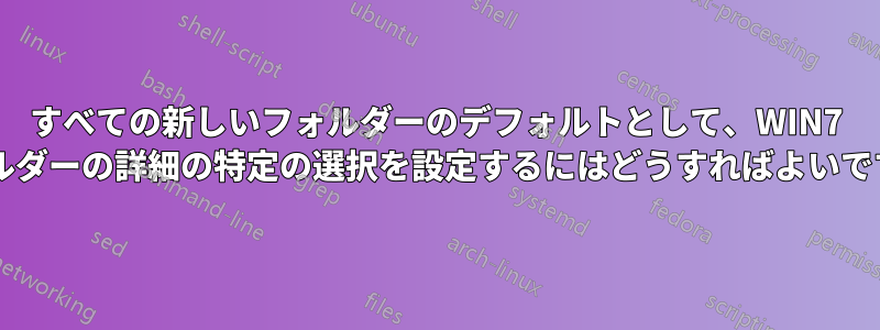 すべての新しいフォルダーのデフォルトとして、WIN7 フォルダーの詳細の特定の選択を設定するにはどうすればよいですか?