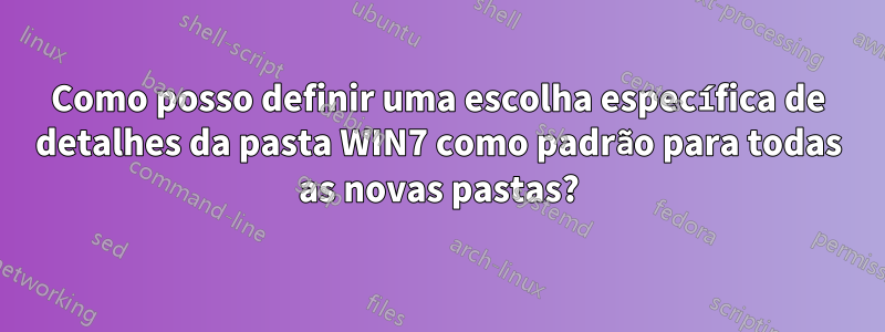 Como posso definir uma escolha específica de detalhes da pasta WIN7 como padrão para todas as novas pastas?