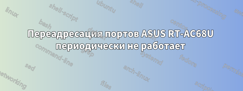 Переадресация портов ASUS RT-AC68U периодически не работает