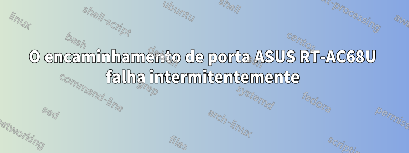 O encaminhamento de porta ASUS RT-AC68U falha intermitentemente