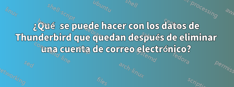 ¿Qué se puede hacer con los datos de Thunderbird que quedan después de eliminar una cuenta de correo electrónico?