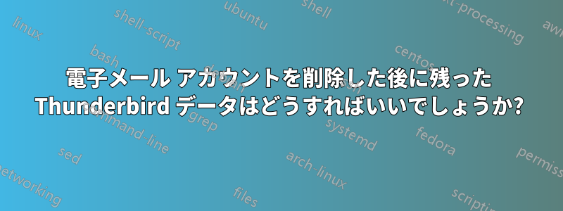 電子メール アカウントを削除した後に残った Thunderbird データはどうすればいいでしょうか?