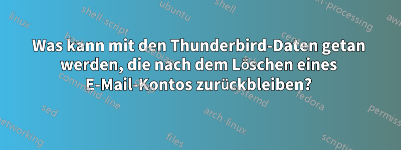 Was kann mit den Thunderbird-Daten getan werden, die nach dem Löschen eines E-Mail-Kontos zurückbleiben?