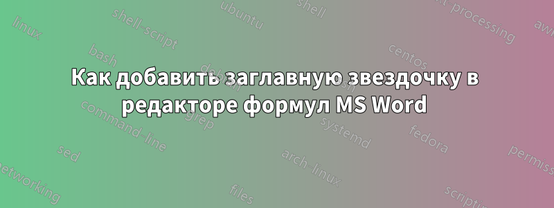 Как добавить заглавную звездочку в редакторе формул MS Word