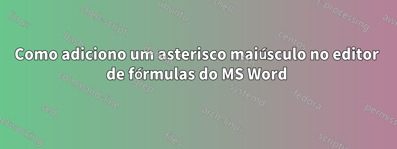 Como adiciono um asterisco maiúsculo no editor de fórmulas do MS Word