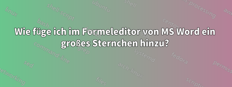 Wie füge ich im Formeleditor von MS Word ein großes Sternchen hinzu?