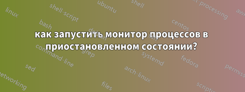 как запустить монитор процессов в приостановленном состоянии?