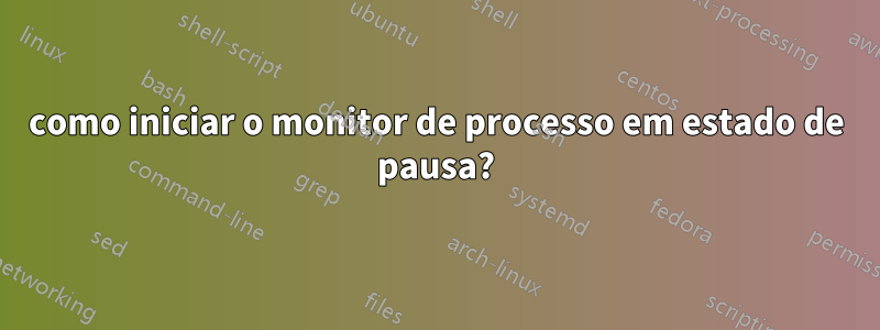 como iniciar o monitor de processo em estado de pausa?