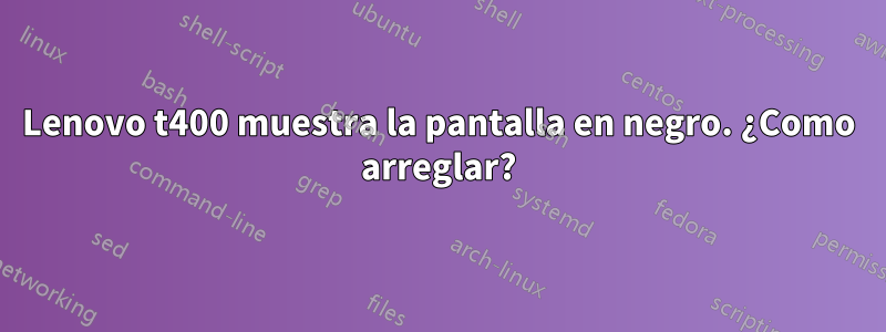 Lenovo t400 muestra la pantalla en negro. ¿Como arreglar?