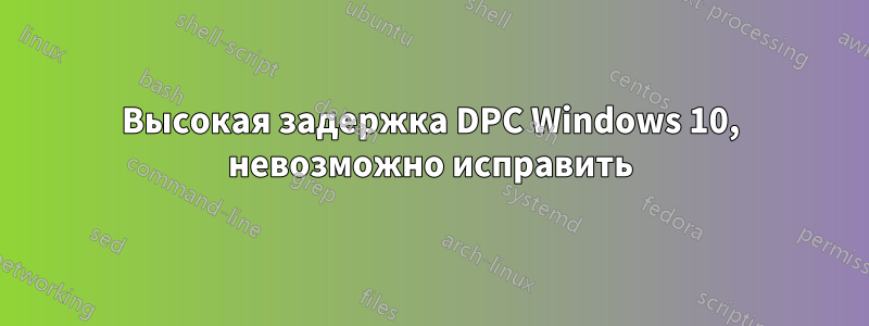 Высокая задержка DPC Windows 10, невозможно исправить