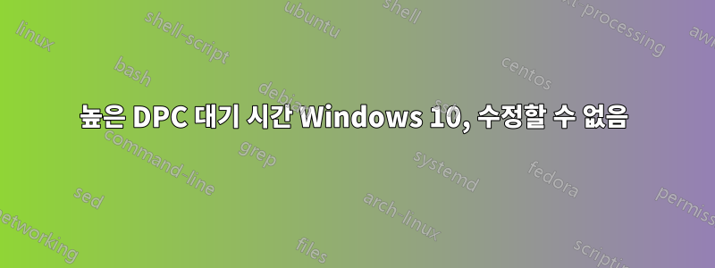 높은 DPC 대기 시간 Windows 10, 수정할 수 없음