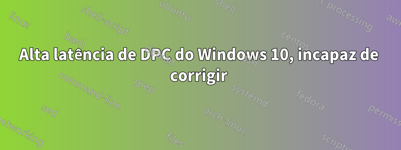 Alta latência de DPC do Windows 10, incapaz de corrigir