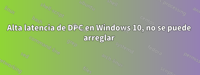 Alta latencia de DPC en Windows 10, no se puede arreglar