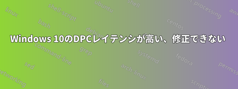 Windows 10のDPCレイテンシが高い、修正できない