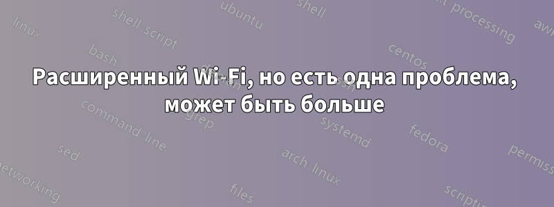 Расширенный Wi-Fi, но есть одна проблема, может быть больше