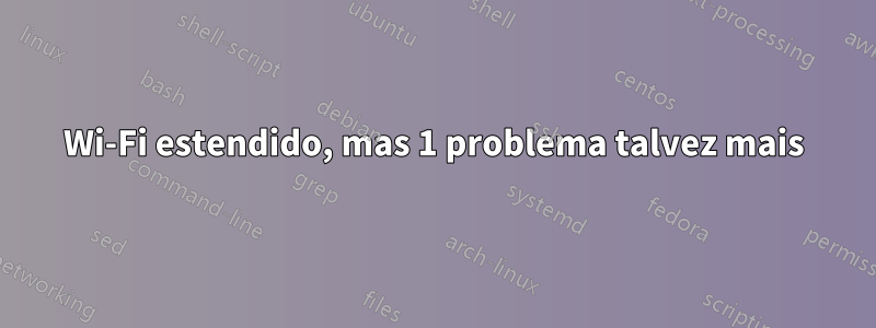 Wi-Fi estendido, mas 1 problema talvez mais