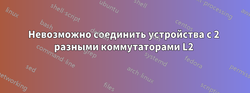 Невозможно соединить устройства с 2 разными коммутаторами L2