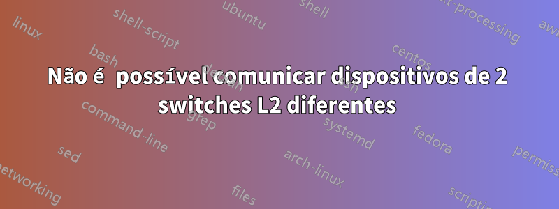 Não é possível comunicar dispositivos de 2 switches L2 diferentes