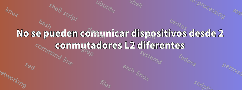 No se pueden comunicar dispositivos desde 2 conmutadores L2 diferentes