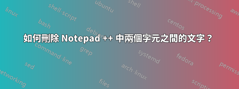 如何刪除 Notepad ++ 中兩個字元之間的文字？