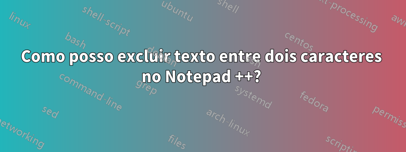 Como posso excluir texto entre dois caracteres no Notepad ++?