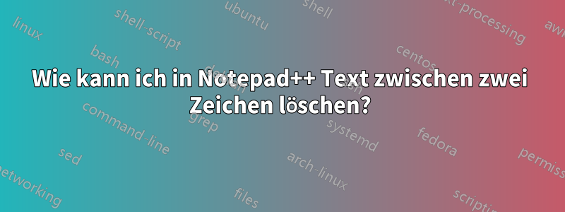 Wie kann ich in Notepad++ Text zwischen zwei Zeichen löschen?