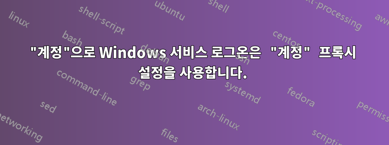 "계정"으로 Windows 서비스 로그온은 "계정" 프록시 설정을 사용합니다.