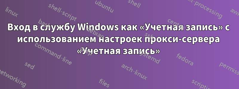 Вход в службу Windows как «Учетная запись» с использованием настроек прокси-сервера «Учетная запись»