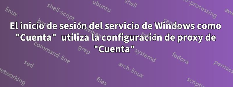 El inicio de sesión del servicio de Windows como "Cuenta" utiliza la configuración de proxy de "Cuenta"