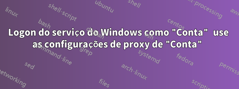 Logon do serviço do Windows como "Conta" use as configurações de proxy de "Conta"